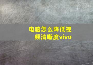 电脑怎么降低视频清晰度vivo