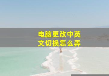 电脑更改中英文切换怎么弄