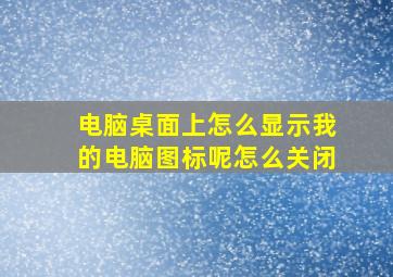 电脑桌面上怎么显示我的电脑图标呢怎么关闭