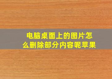 电脑桌面上的图片怎么删除部分内容呢苹果