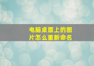 电脑桌面上的图片怎么重新命名