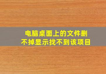 电脑桌面上的文件删不掉显示找不到该项目