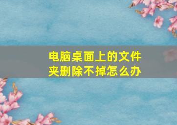 电脑桌面上的文件夹删除不掉怎么办