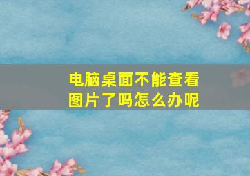 电脑桌面不能查看图片了吗怎么办呢