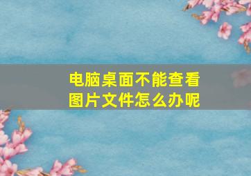 电脑桌面不能查看图片文件怎么办呢