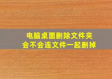 电脑桌面删除文件夹会不会连文件一起删掉