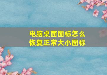 电脑桌面图标怎么恢复正常大小图标