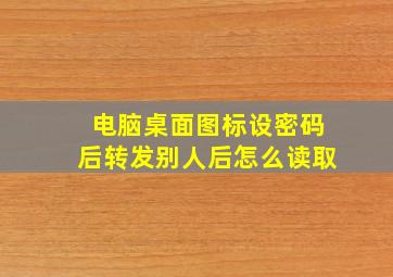 电脑桌面图标设密码后转发别人后怎么读取