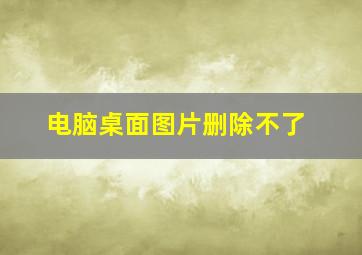 电脑桌面图片删除不了