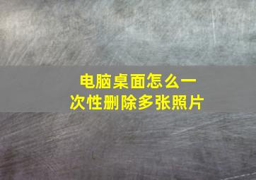 电脑桌面怎么一次性删除多张照片