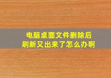 电脑桌面文件删除后刷新又出来了怎么办啊