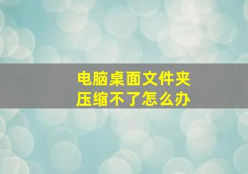 电脑桌面文件夹压缩不了怎么办