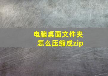 电脑桌面文件夹怎么压缩成zip