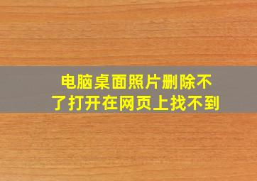 电脑桌面照片删除不了打开在网页上找不到