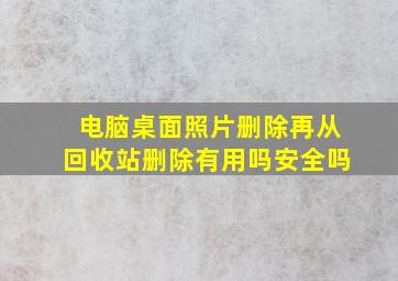 电脑桌面照片删除再从回收站删除有用吗安全吗