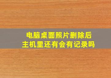 电脑桌面照片删除后主机里还有会有记录吗