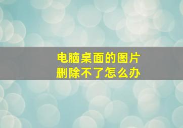 电脑桌面的图片删除不了怎么办