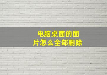 电脑桌面的图片怎么全部删除