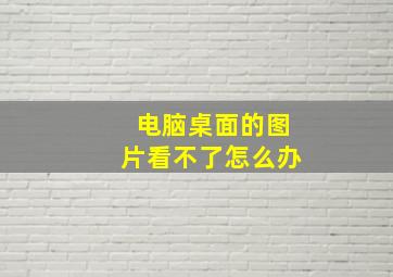 电脑桌面的图片看不了怎么办