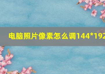 电脑照片像素怎么调144*192