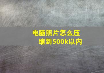 电脑照片怎么压缩到500k以内