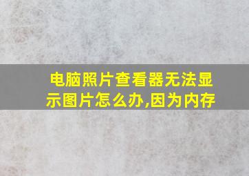 电脑照片查看器无法显示图片怎么办,因为内存