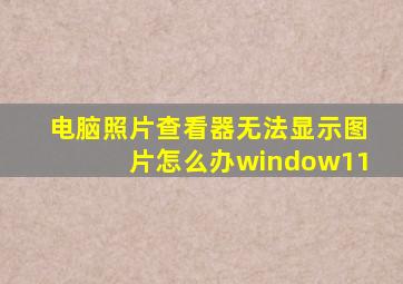 电脑照片查看器无法显示图片怎么办window11