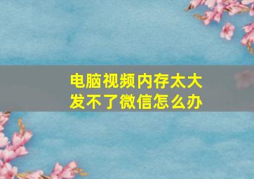 电脑视频内存太大发不了微信怎么办