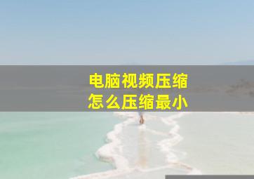 电脑视频压缩怎么压缩最小