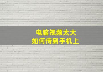 电脑视频太大如何传到手机上