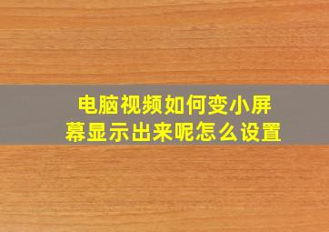 电脑视频如何变小屏幕显示出来呢怎么设置