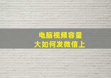 电脑视频容量大如何发微信上