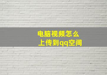 电脑视频怎么上传到qq空间