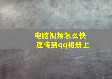 电脑视频怎么快速传到qq相册上