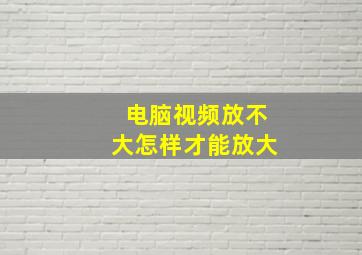 电脑视频放不大怎样才能放大