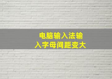 电脑输入法输入字母间距变大