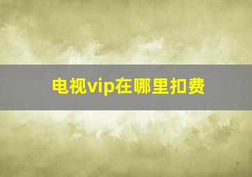 电视vip在哪里扣费