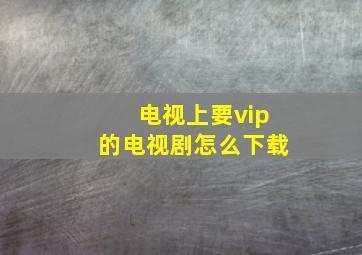 电视上要vip的电视剧怎么下载