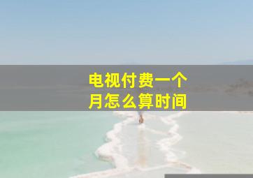 电视付费一个月怎么算时间