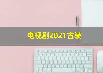 电视剧2021古装