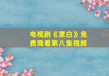 电视剧《漂白》免费观看第八集视频