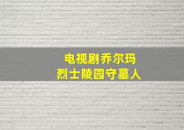 电视剧乔尔玛烈士陵园守墓人