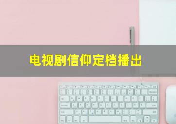 电视剧信仰定档播出