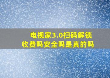 电视家3.0扫码解锁收费吗安全吗是真的吗