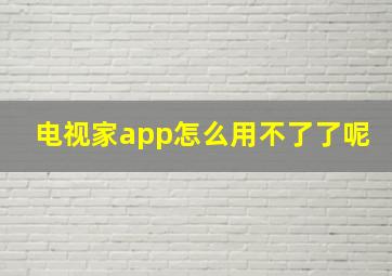 电视家app怎么用不了了呢