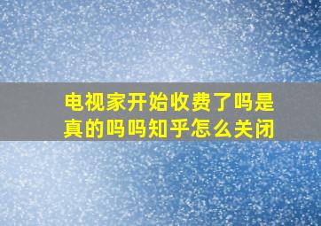 电视家开始收费了吗是真的吗吗知乎怎么关闭