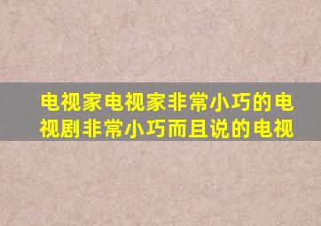 电视家电视家非常小巧的电视剧非常小巧而且说的电视