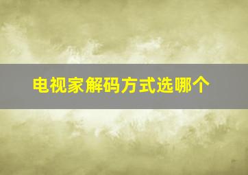 电视家解码方式选哪个