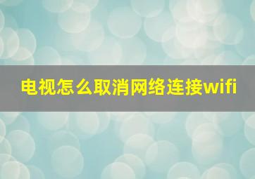 电视怎么取消网络连接wifi