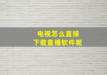 电视怎么直接下载直播软件呢